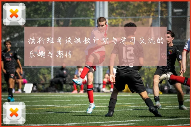 扬科维奇谈执教计划与学习交流的乐趣与期待