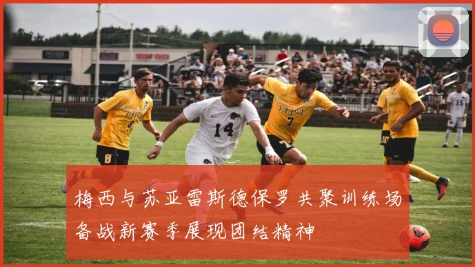 梅西与苏亚雷斯德保罗共聚训练场备战新赛季展现团结精神