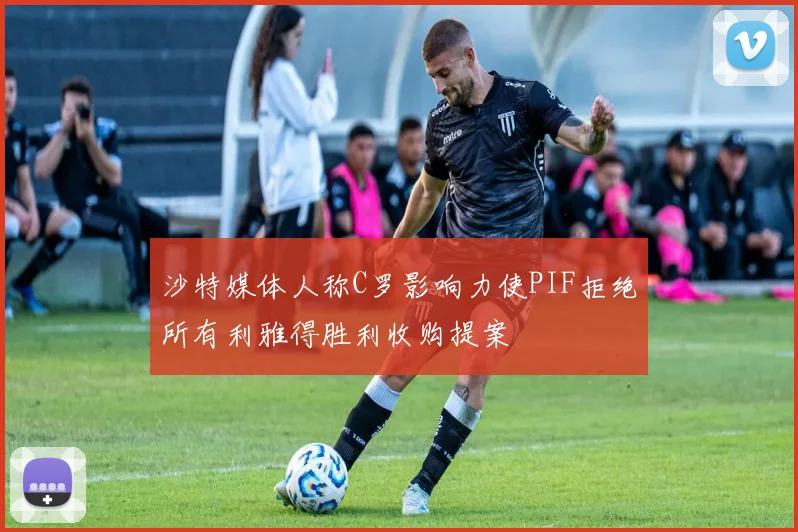 沙特媒体人称C罗影响力使PIF拒绝所有利雅得胜利收购提案