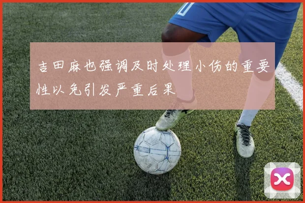 吉田麻也强调及时处理小伤的重要性以免引发严重后果