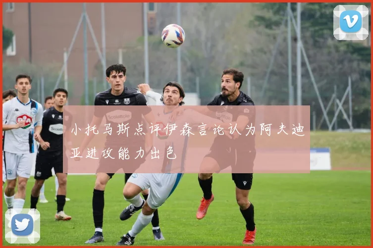 小托马斯点评伊森言论认为阿夫迪亚进攻能力出色