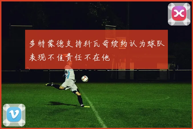 多特蒙德支持科瓦奇续约认为球队表现不佳责任不在他