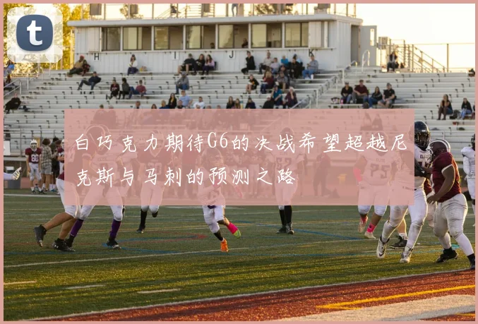 白巧克力期待G6的决战希望超越尼克斯与马刺的预测之路