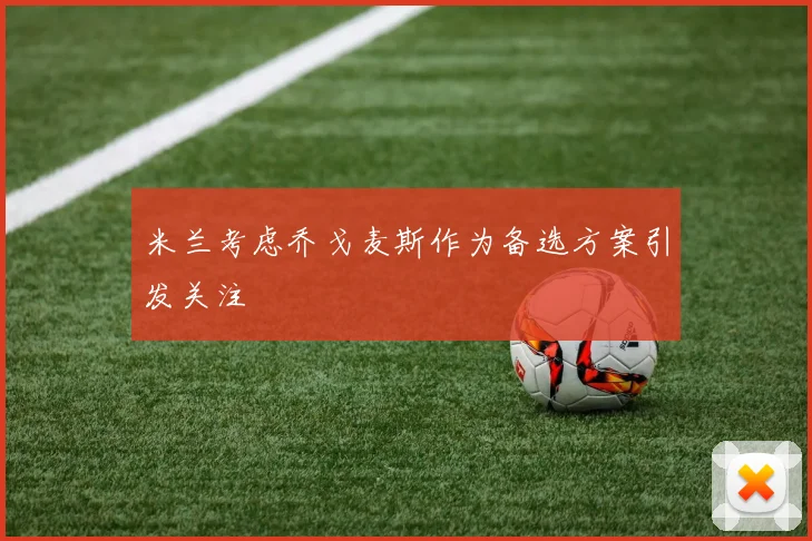 米兰考虑乔戈麦斯作为备选方案引发关注