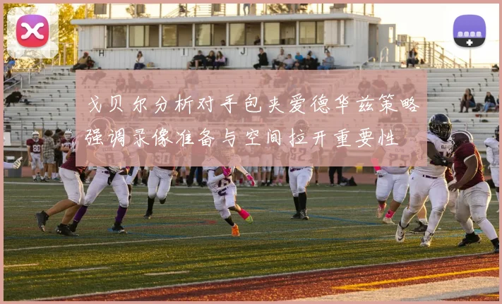 戈贝尔分析对手包夹爱德华兹策略强调录像准备与空间拉开重要性