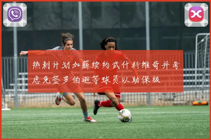 热刺计划加薪续约武什科维奇并考虑免签罗伯逊等球员以助保级