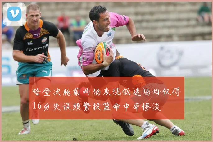 哈登次轮前两场表现低迷场均仅得16分失误频繁投篮命中率惨淡