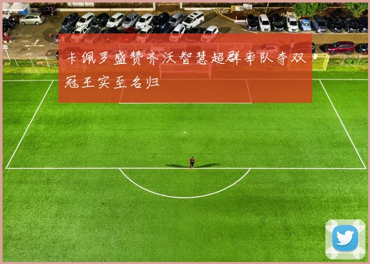 卡佩罗盛赞齐沃智慧超群率队夺双冠王实至名归