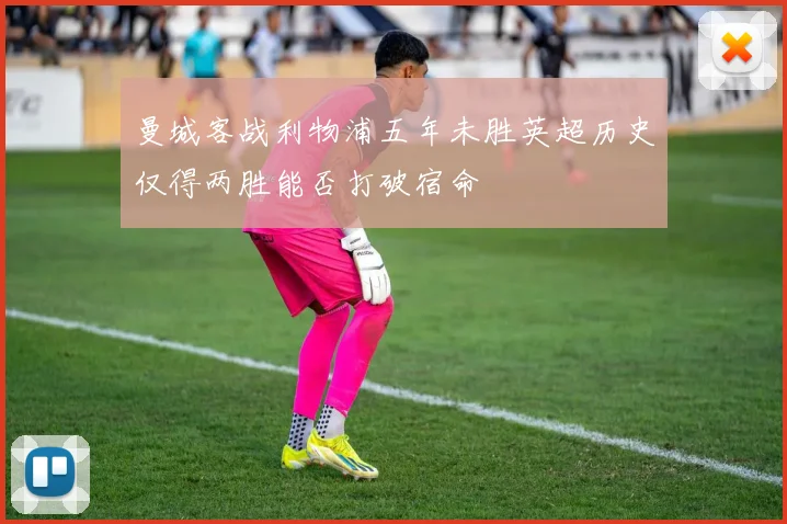 曼城客战利物浦五年未胜英超历史仅得两胜能否打破宿命