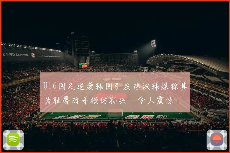 U16国足逆袭韩国引发热议韩媒称其为耻辱对手模仿孙兴慜令人震惊
