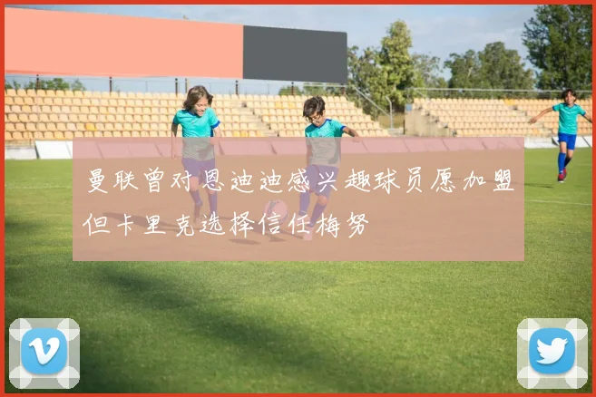 曼联曾对恩迪迪感兴趣球员愿加盟但卡里克选择信任梅努