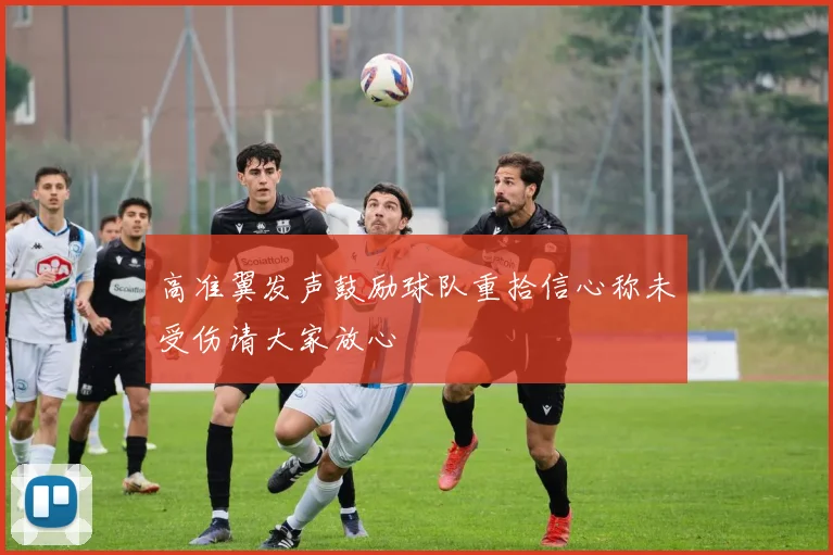 高准翼发声鼓励球队重拾信心称未受伤请大家放心