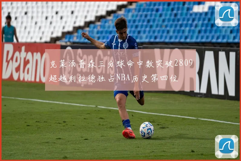 克莱汤普森三分球命中数突破2809超越利拉德独占NBA历史第四位
